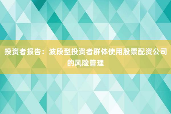 投资者报告：波段型投资者群体使用股票配资公司的风险管理