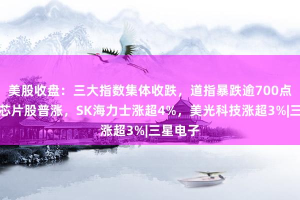 美股收盘：三大指数集体收跌，道指暴跌逾700点；存储芯片股普涨，SK海力士涨超4%，美光科技涨超3%|三星电子