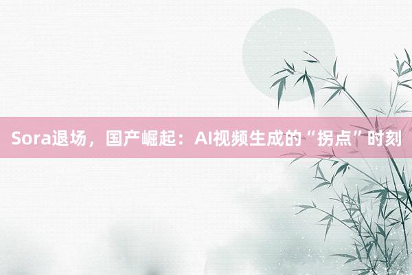 Sora退场，国产崛起：AI视频生成的“拐点”时刻