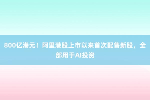 800亿港元！阿里港股上市以来首次配售新股，全部用于AI投资