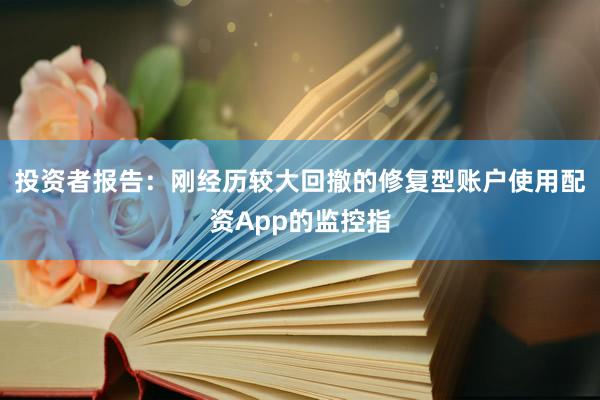 投资者报告：刚经历较大回撤的修复型账户使用配资App的监控指