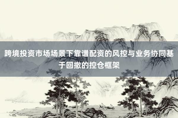 跨境投资市场场景下靠谱配资的风控与业务协同基于回撤的控仓框架
