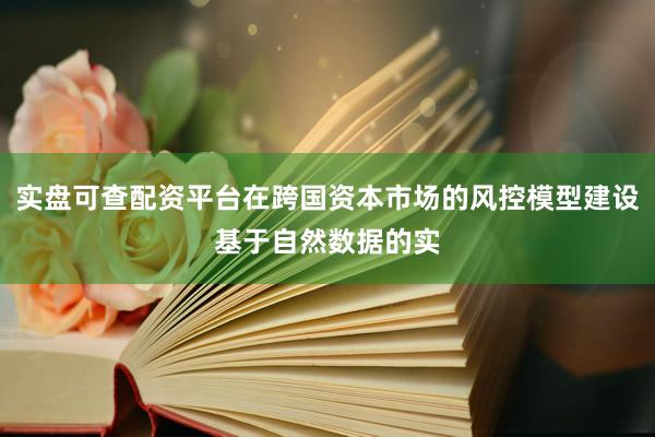 实盘可查配资平台在跨国资本市场的风控模型建设基于自然数据的实