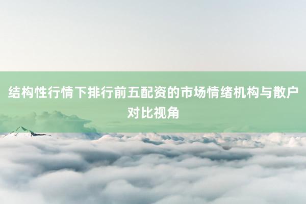 结构性行情下排行前五配资的市场情绪机构与散户对比视角