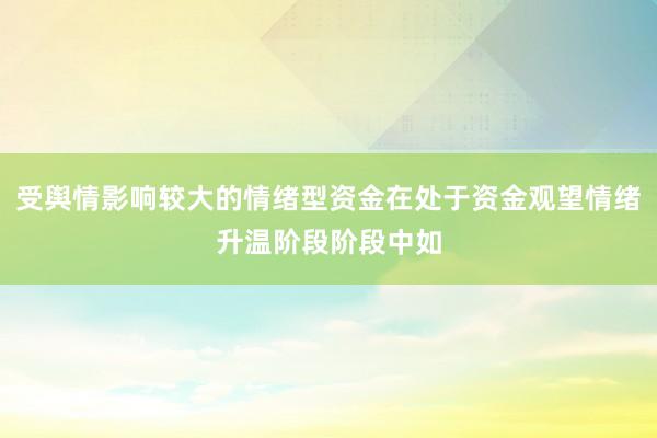 受舆情影响较大的情绪型资金在处于资金观望情绪升温阶段阶段中如