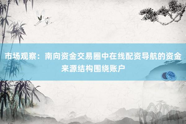 市场观察：南向资金交易圈中在线配资导航的资金来源结构围绕账户