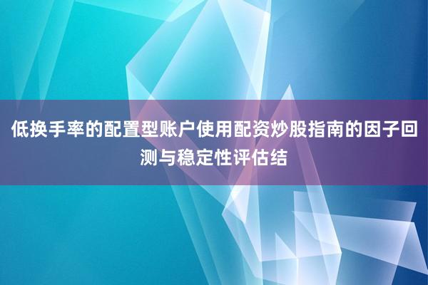 低换手率的配置型账户使用配资炒股指南的因子回测与稳定性评估结