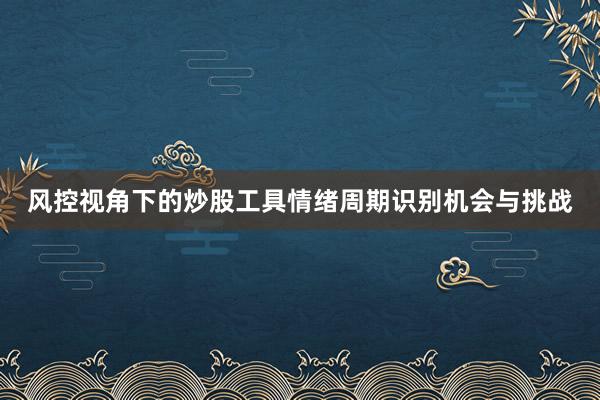 风控视角下的炒股工具情绪周期识别机会与挑战