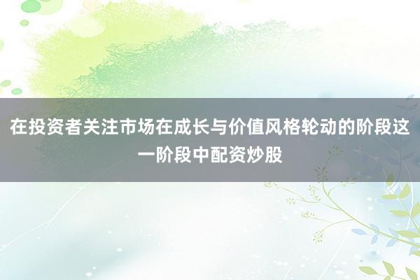 在投资者关注市场在成长与价值风格轮动的阶段这一阶段中配资炒股