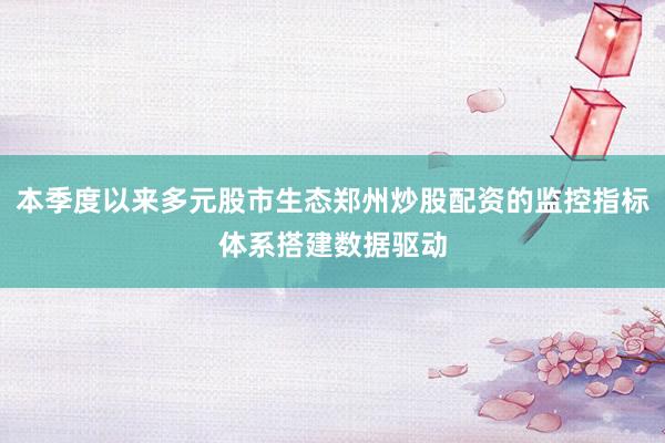 本季度以来多元股市生态郑州炒股配资的监控指标体系搭建数据驱动