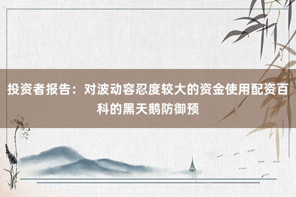 投资者报告：对波动容忍度较大的资金使用配资百科的黑天鹅防御预