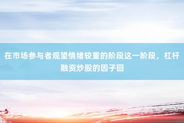 在市场参与者观望情绪较重的阶段这一阶段，杠杆融资炒股的因子回