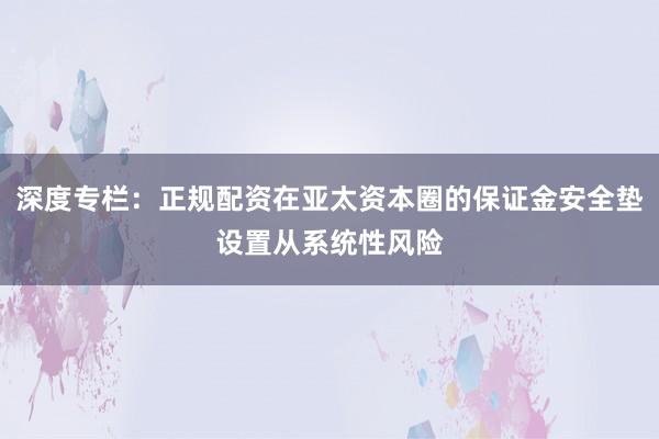 深度专栏：正规配资在亚太资本圈的保证金安全垫设置从系统性风险