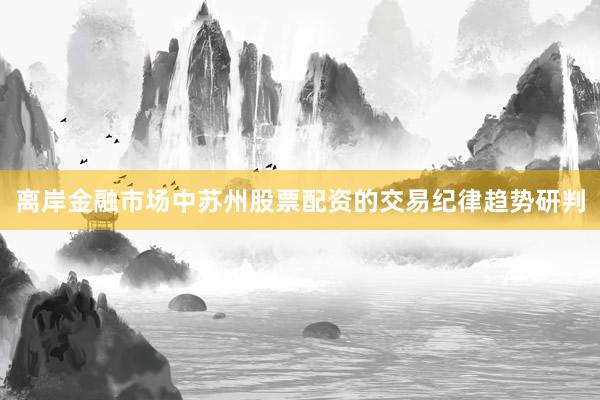 离岸金融市场中苏州股票配资的交易纪律趋势研判