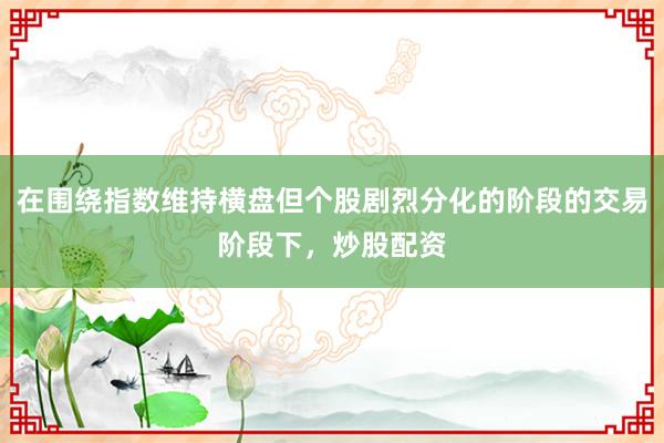 在围绕指数维持横盘但个股剧烈分化的阶段的交易阶段下，炒股配资