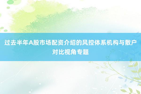 过去半年A股市场配资介绍的风控体系机构与散户对比视角专题