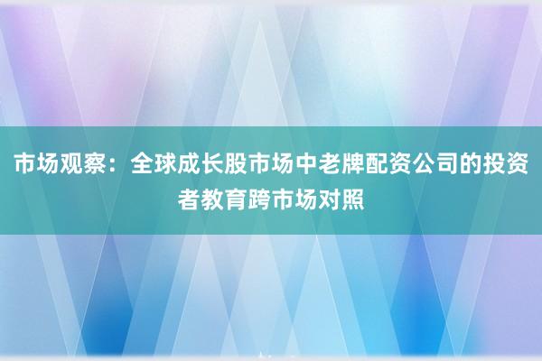 市场观察：全球成长股市场中老牌配资公司的投资者教育跨市场对照