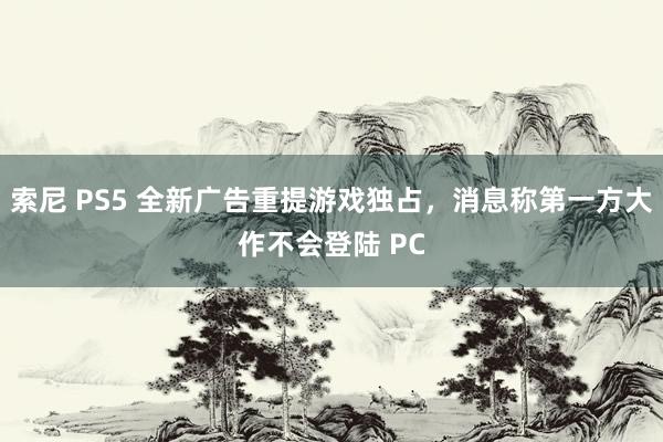 索尼 PS5 全新广告重提游戏独占，消息称第一方大作不会登陆 PC