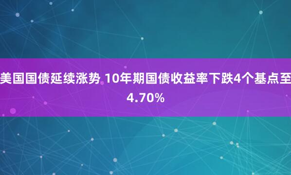 美国国债延续涨势 10年期国债收益率下跌4个基点至4.70%