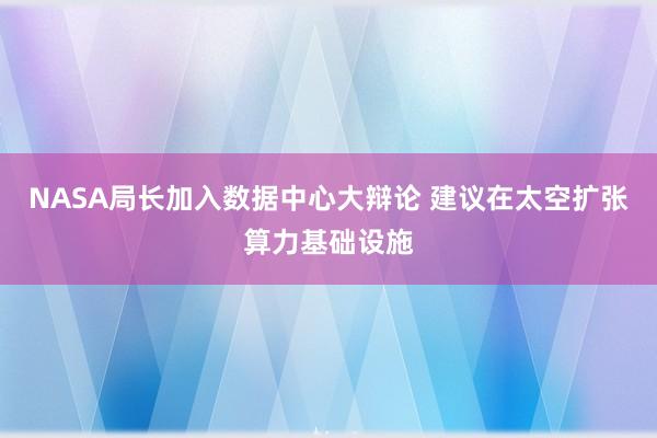 NASA局长加入数据中心大辩论 建议在太空扩张算力基础设施