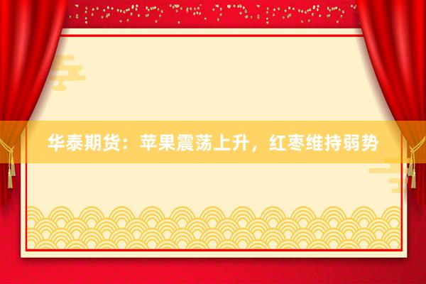 华泰期货：苹果震荡上升，红枣维持弱势