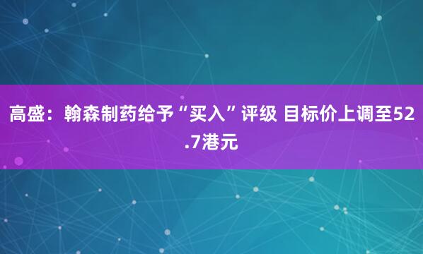 高盛：翰森制药给予“买入”评级 目标价上调至52.7港元