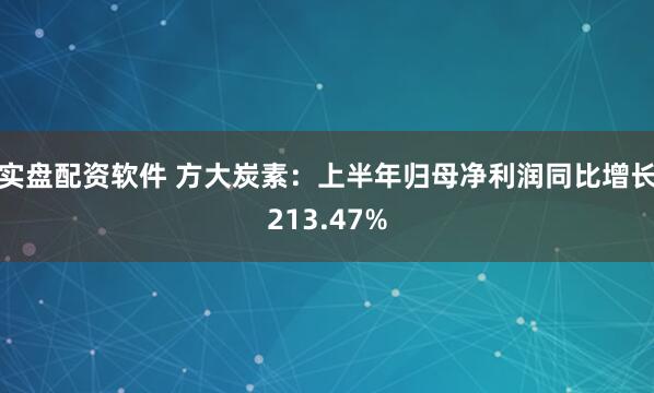 实盘配资软件 方大炭素：上半年归母净利润同比增长213.47%