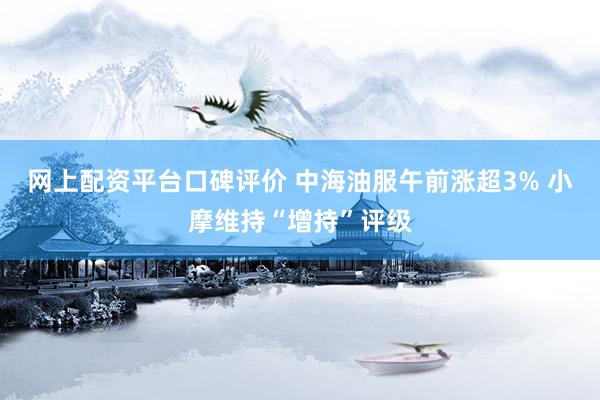 网上配资平台口碑评价 中海油服午前涨超3% 小摩维持“增持”评级