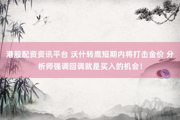 港股配资资讯平台 沃什转鹰短期内将打击金价 分析师强调回调就是买入的机会！