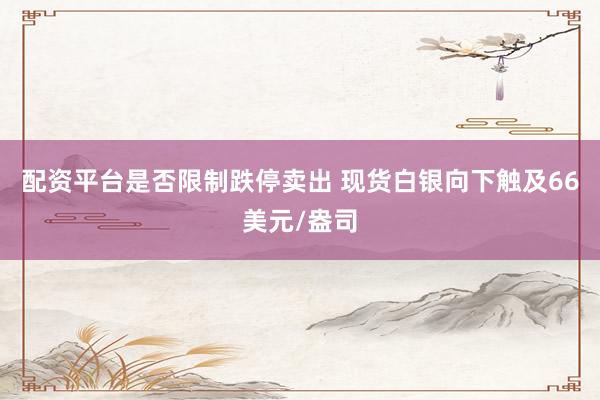 配资平台是否限制跌停卖出 现货白银向下触及66美元/盎司