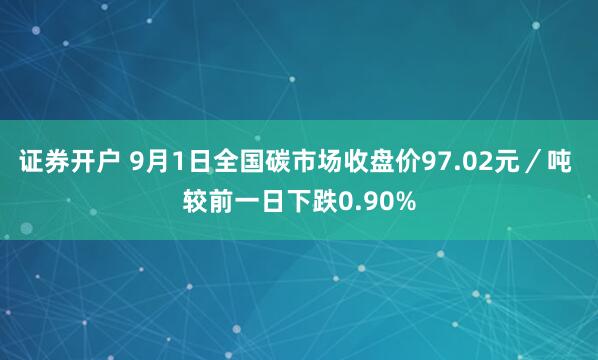 证券开户 9月1日全国碳市场收盘价97.02元／吨 较前一日下跌0.90%