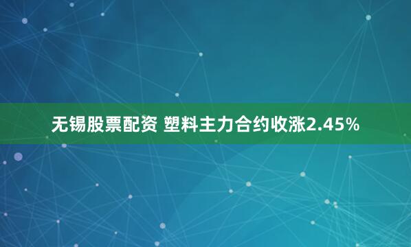 无锡股票配资 塑料主力合约收涨2.45%