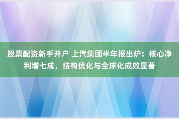股票配资新手开户 上汽集团半年报出炉：核心净利增七成，结构优化与全球化成效显著