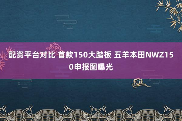 配资平台对比 首款150大踏板 五羊本田NWZ150申报图曝光