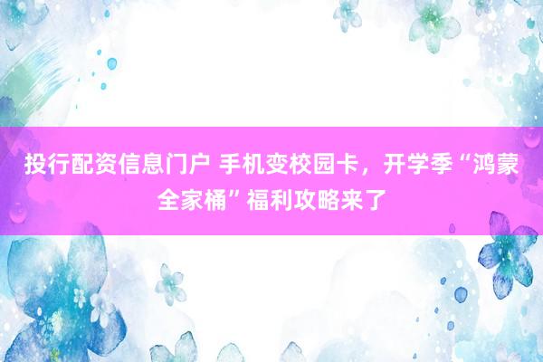 投行配资信息门户 手机变校园卡，开学季“鸿蒙全家桶”福利攻略来了