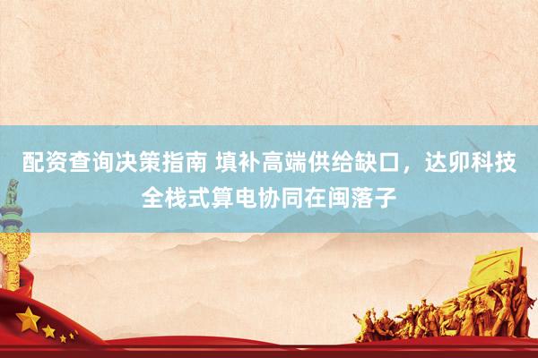 配资查询决策指南 填补高端供给缺口，达卯科技全栈式算电协同在闽落子