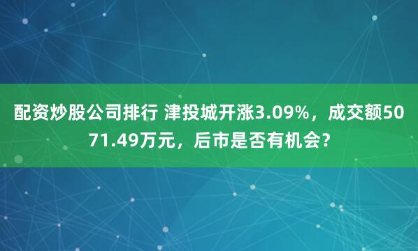 配资炒股公司排行 津投城开涨3.09%，成交额5071.49万元，后市是否有机会？