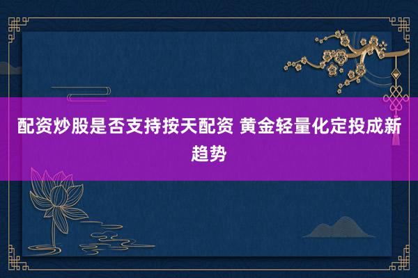 配资炒股是否支持按天配资 黄金轻量化定投成新趋势