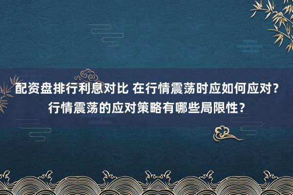 配资盘排行利息对比 在行情震荡时应如何应对？行情震荡的应对策略有哪些局限性？
