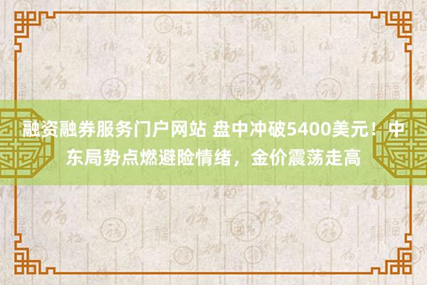融资融券服务门户网站 盘中冲破5400美元！中东局势点燃避险情绪，金价震荡走高