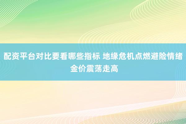 配资平台对比要看哪些指标 地缘危机点燃避险情绪 金价震荡走高