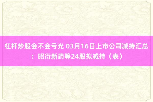 杠杆炒股会不会亏光 03月16日上市公司减持汇总：昭衍新药等24股拟减持（表）