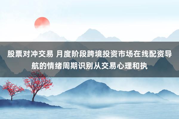 股票对冲交易 月度阶段跨境投资市场在线配资导航的情绪周期识别从交易心理和执