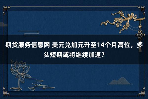 期货服务信息网 美元兑加元升至14个月高位，多头短期或将继续加速？