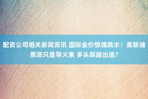配资公司相关新闻资讯 国际金价惊魂跳水！美联储鹰派只是导火索 多头踩踏出逃？