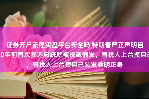 证券开户流程实盘平台安全吗 特朗普严正声明自己没戴假发，10年前首次参选总统就被说戴假发，曾找人上台摸自己头发验明正身