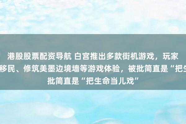 港股股票配资导航 白宫推出多款街机游戏,玩家可获得驱逐移民、修筑美墨边境墙等游戏体验,被批简直是“把生命当儿戏”