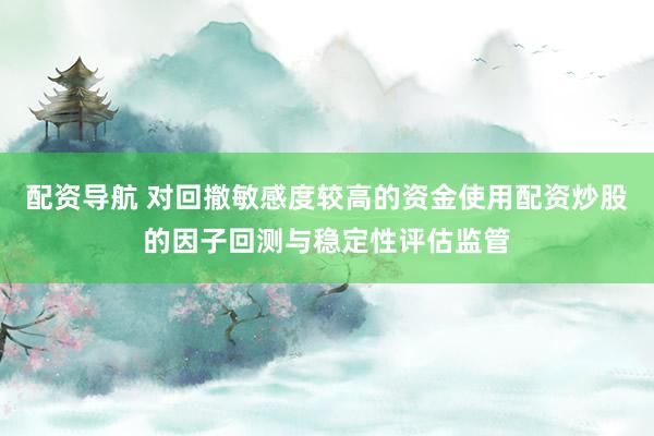 配资导航 对回撤敏感度较高的资金使用配资炒股的因子回测与稳定性评估监管