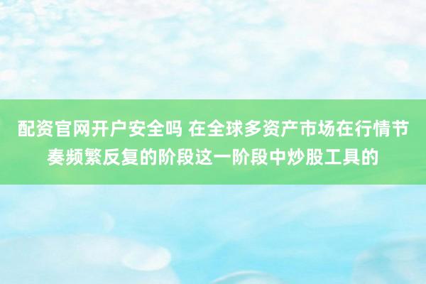 配资官网开户安全吗 在全球多资产市场在行情节奏频繁反复的阶段这一阶段中炒股工具的
