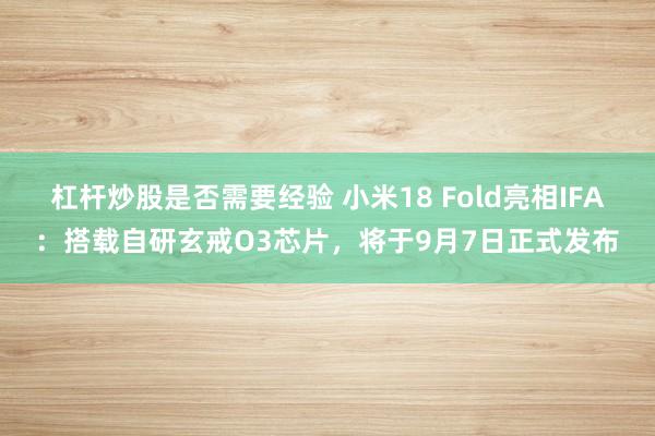 杠杆炒股是否需要经验 小米18 Fold亮相IFA：搭载自研玄戒O3芯片，将于9月7日正式发布